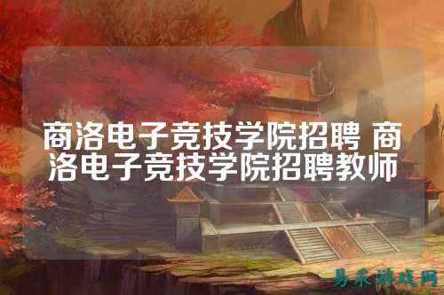 商洛电子竞技学院招聘 商洛电子竞技学院招聘教师