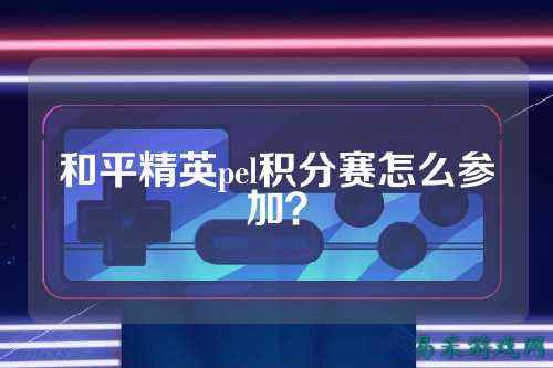 和平精英pel积分赛怎么参加？