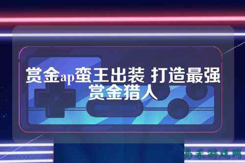 赏金ap蛮王出装 打造最强赏金猎人