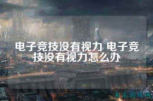 电子竞技没有视力 电子竞技没有视力怎么办