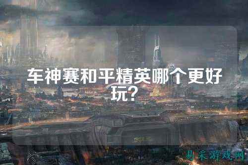 车神赛和平精英哪个更好玩？