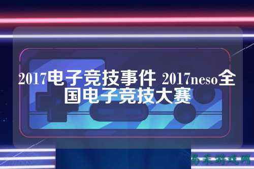 2017电子竞技事件 2017neso全国电子竞技大赛