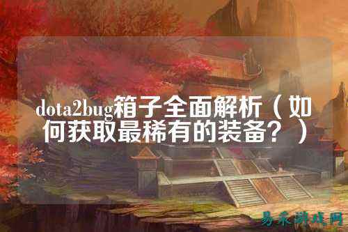 dota2bug箱子全面解析（如何获取最稀有的装备？）