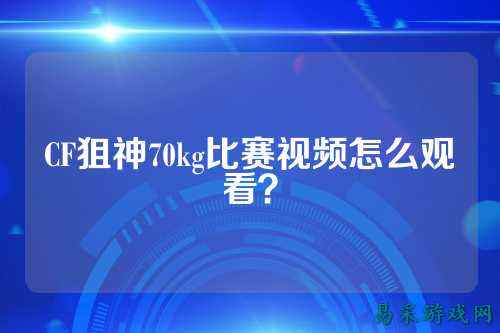 CF狙神70kg比赛视频怎么观看？