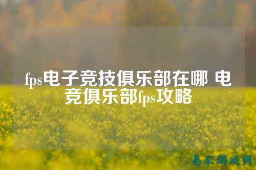 fps电子竞技俱乐部在哪 电竞俱乐部fps攻略