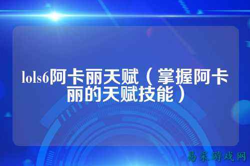 lols6阿卡丽天赋（掌握阿卡丽的天赋技能）