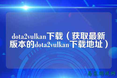 dota2vulkan下载（获取最新版本的dota2vulkan下载地址）