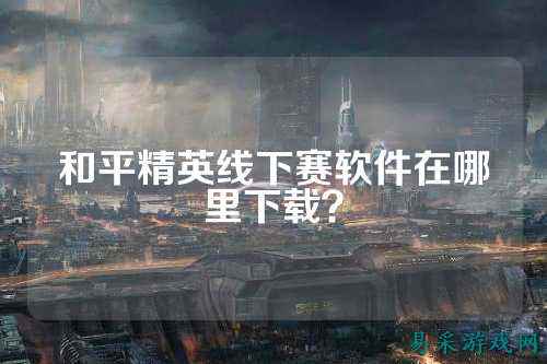 和平精英线下赛软件在哪里下载？