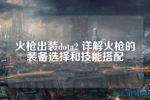 火枪出装dota2 详解火枪的装备选择和技能搭配
