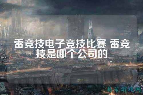 雷竞技电子竞技比赛 雷竞技是哪个公司的