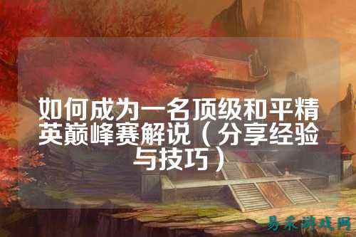 如何成为一名顶级和平精英巅峰赛解说（分享经验与技巧）