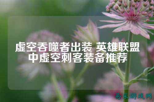 虚空吞噬者出装 英雄联盟中虚空刺客装备推荐