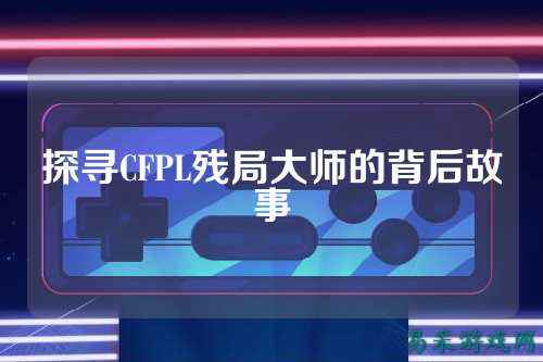 探寻CFPL残局大师的背后故事