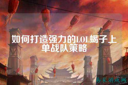 如何打造强力的LOL蝎子上单战队策略
