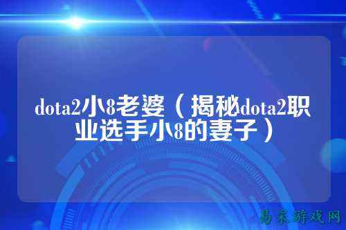 dota2小8老婆（揭秘dota2职业选手小8的妻子）