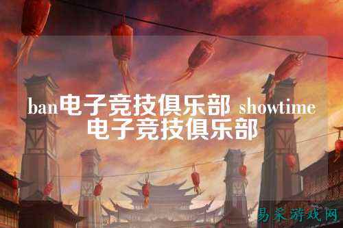 ban电子竞技俱乐部 showtime电子竞技俱乐部