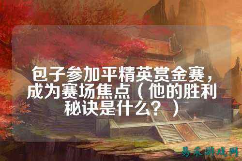 包子参加平精英赏金赛，成为赛场焦点（他的胜利秘诀是什么？）
