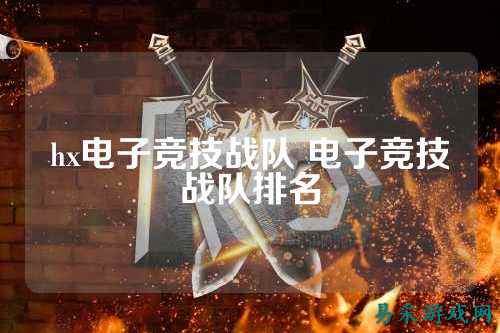 hx电子竞技战队 电子竞技战队排名