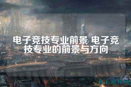 电子竞技专业前景 电子竞技专业的前景与方向