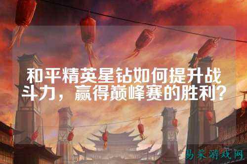 和平精英星钻如何提升战斗力，赢得巅峰赛的胜利？