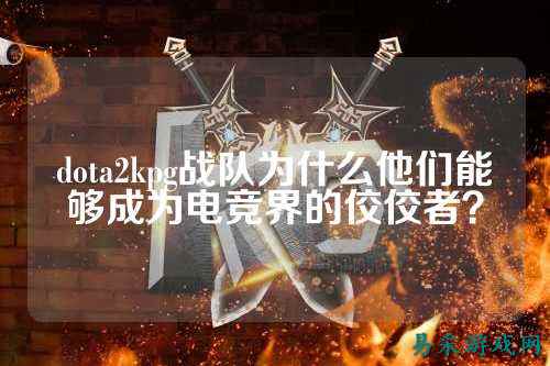 dota2kpg战队为什么他们能够成为电竞界的佼佼者？