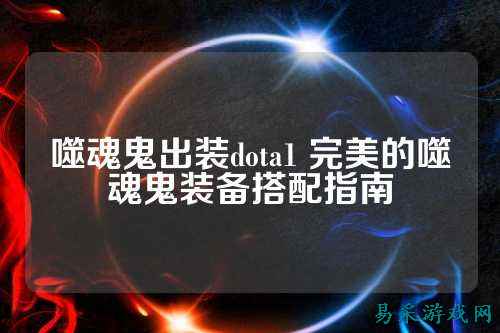 噬魂鬼出装dota1 完美的噬魂鬼装备搭配指南