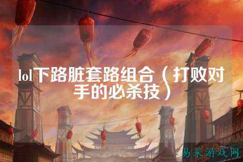 lol下路脏套路组合(打败对手的必杀技)