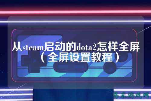 从steam启动的dota2怎样全屏(全屏设置教程)