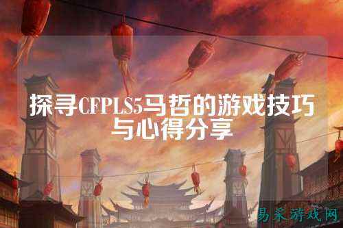 探寻CFPLS5马哲的游戏技巧与心得分享