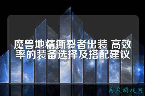 魔兽地精撕裂者出装 高效率的装备选择及搭配建议