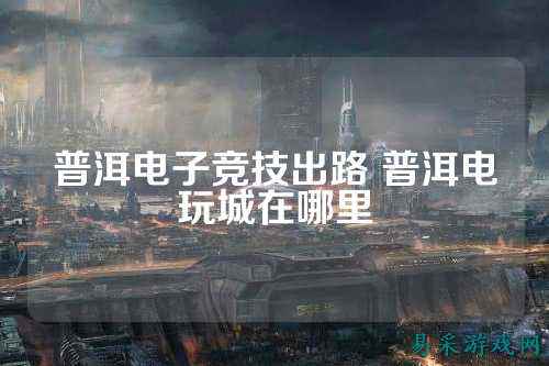 普洱电子竞技出路 普洱电玩城在哪里