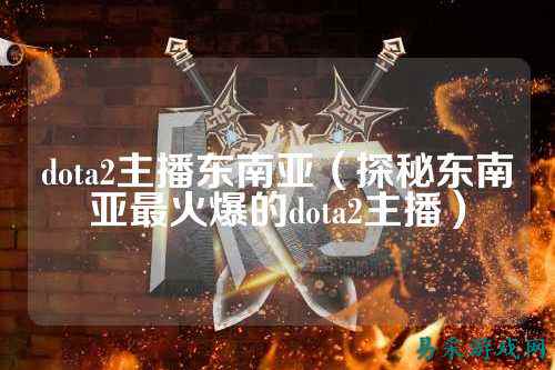 dota2主播东南亚(探秘东南亚最火爆的dota2主播)