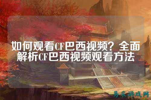 如何观看CF巴西视频?全面解析CF巴西视频观看方法