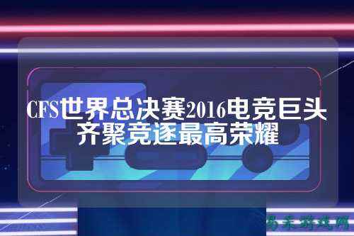 CFS世界总决赛2016电竞巨头齐聚竞逐最高荣耀