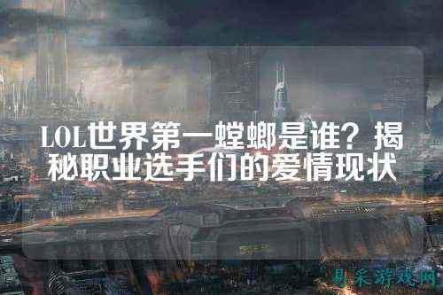 LOL世界第一螳螂是谁?揭秘职业选手们的爱情现状