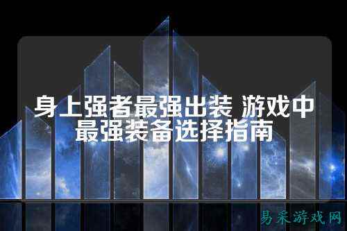 身上强者最强出装 游戏中最强装备选择指南
