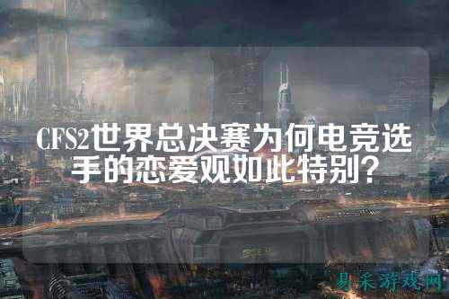 CFS2世界总决赛为何电竞选手的恋爱观如此特别?
