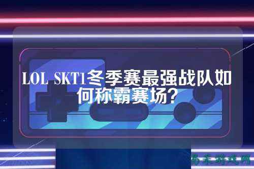 LOL SKT1冬季赛最强战队如何称霸赛场?