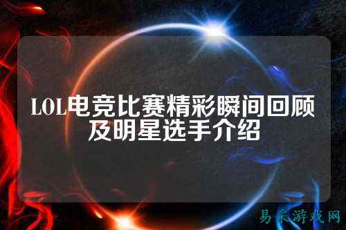 LOL电竞比赛精彩瞬间回顾及明星选手介绍
