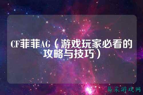 CF菲菲AG(游戏玩家必看的攻略与技巧)