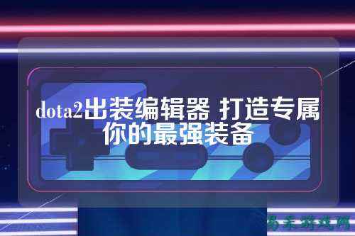 dota2出装编辑器 打造专属你的最强装备