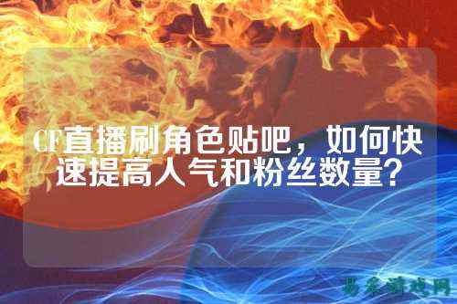 CF直播刷角色贴吧,如何快速提高人气和粉丝数量?