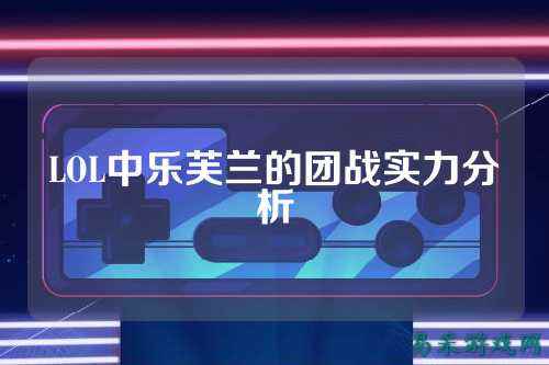 LOL中乐芙兰的团战实力分析