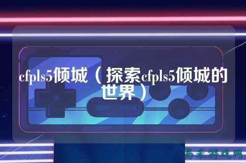cfpls5倾城（探索cfpls5倾城的世界）