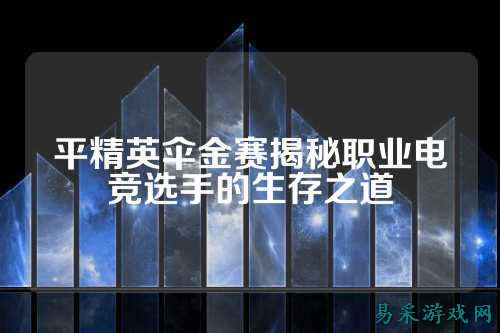 平精英伞金赛揭秘职业电竞选手的生存之道