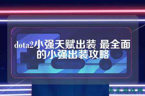 dota2小强天赋出装 最全面的小强出装攻略