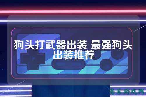 狗头打武器出装 最强狗头出装推荐