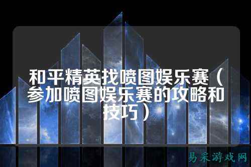 和平精英找喷图娱乐赛（参加喷图娱乐赛的攻略和技巧）