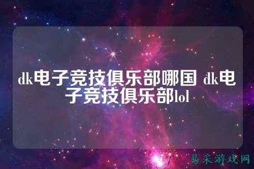 dk电子竞技俱乐部哪国 dk电子竞技俱乐部lol