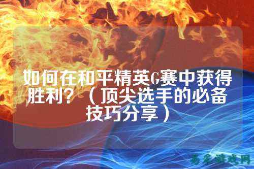如何在和平精英G赛中获得胜利？（顶尖选手的必备技巧分享）